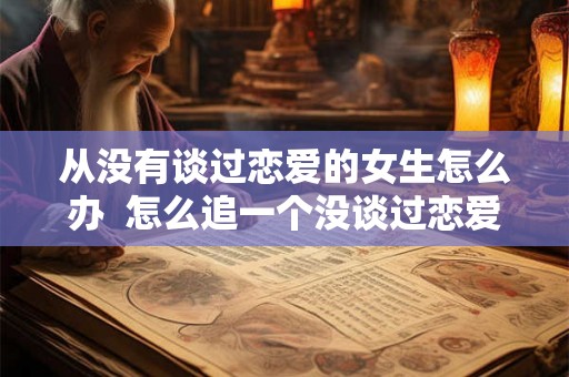 从没有谈过恋爱的女生怎么办  怎么追一个没谈过恋爱的女生