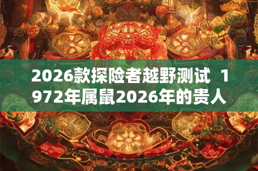 2026款探险者越野测试  1972年属鼠2026年的贵人