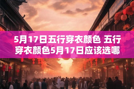 5月17日五行穿衣颜色 五行穿衣颜色5月17日应该选哪种