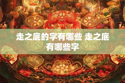 走之底的字有哪些 走之底有哪些字