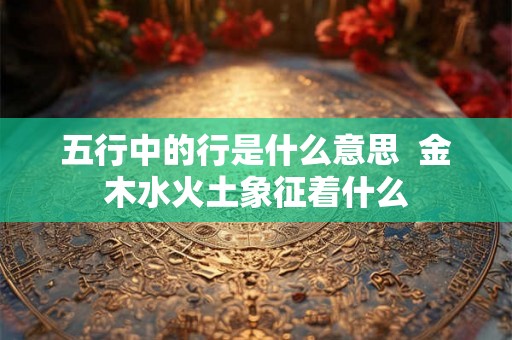 五行中的行是什么意思  金木水火土象征着什么