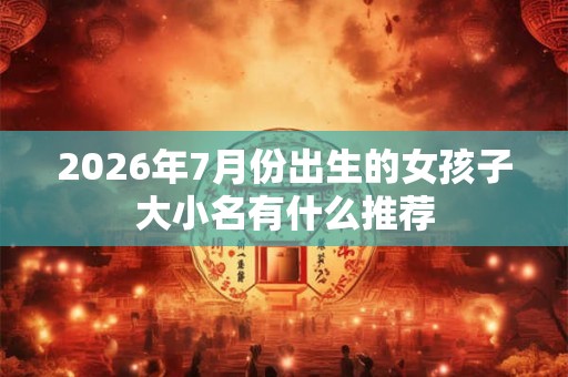 2026年7月份出生的女孩子大小名有什么推荐