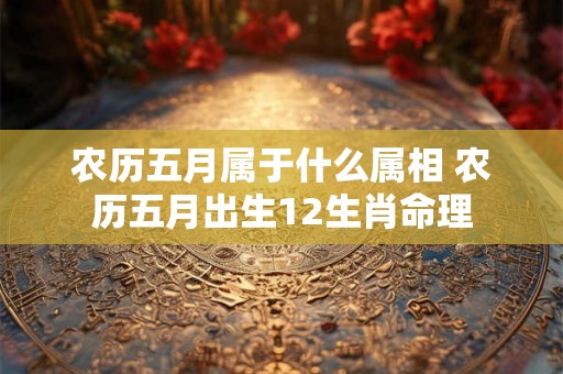 农历五月属于什么属相 农历五月出生12生肖命理
