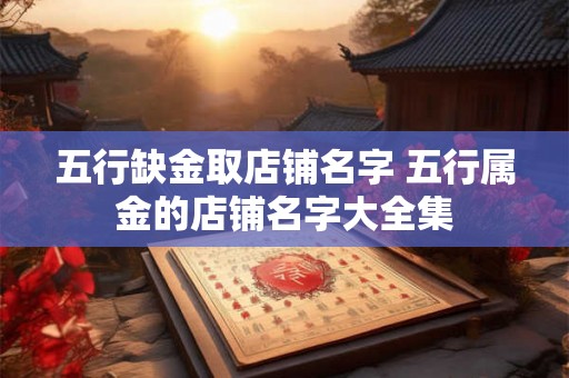 五行缺金取店铺名字 五行属金的店铺名字大全集