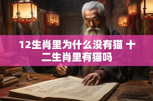 12生肖里为什么没有猫 十二生肖里有猫吗 12生肖里为什么没有猫 十二生肖里有猫吗