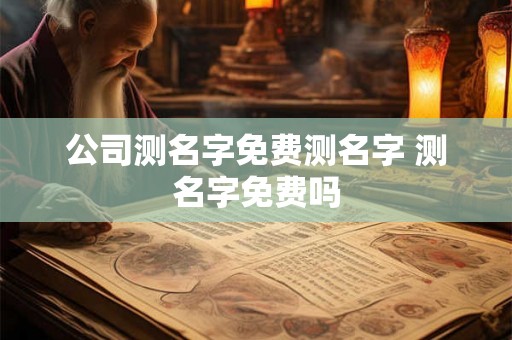 公司测名字免费测名字 测名字免费吗
