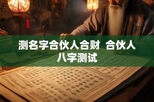 测名字合伙人合财  合伙人八字测试