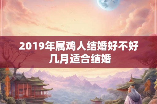 2019年属鸡人结婚好不好 几月适合结婚 2019年属鸡人结婚好不好 几月适合结婚