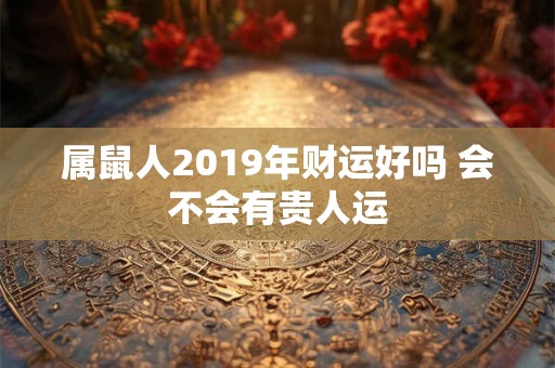 属鼠人2019年财运好吗 会不会有贵人运