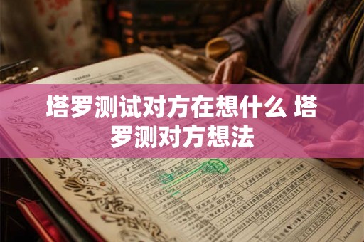 塔罗测试对方在想什么 塔罗测对方想法 塔罗测试对方在想什么 塔罗测对方想法