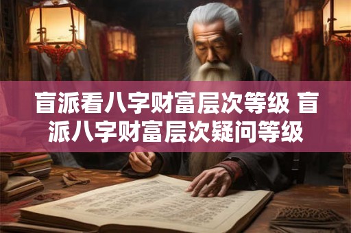 盲派看八字财富层次等级 盲派八字财富层次疑问等级
