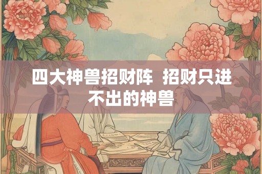 四大神兽招财阵  招财只进不出的神兽
