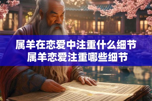 属羊在恋爱中注重什么细节 属羊恋爱注重哪些细节 属羊在恋爱中注重什么细节 属羊恋爱注重哪些细节