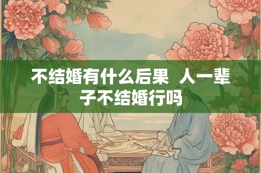 不结婚有什么后果  人一辈子不结婚行吗