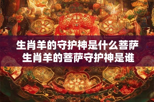 生肖羊的守护神是什么菩萨 生肖羊的菩萨守护神是谁