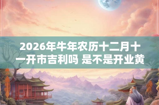 2026年牛年农历十二月十一开市吉利吗 是不是开业黄道吉日