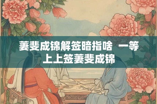 萋斐成锦解签暗指啥  一等上上签萋斐成锦