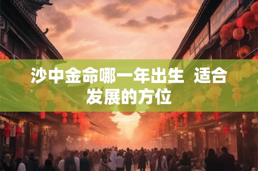 沙中金命哪一年出生  适合发展的方位