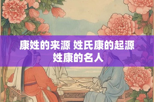 康姓的来源 姓氏康的起源 姓康的名人