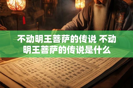 不动明王菩萨的传说 不动明王菩萨的传说是什么
