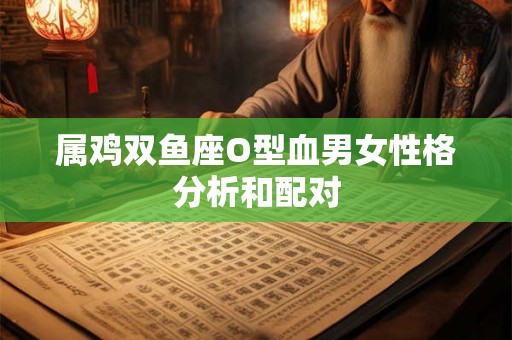 属鸡双鱼座O型血男女性格分析和配对