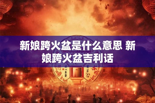 新娘跨火盆是什么意思 新娘跨火盆吉利话