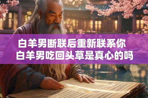 白羊男断联后重新联系你  白羊男吃回头草是真心的吗