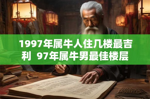1997年属牛人住几楼最吉利 97年属牛男最佳楼层 1997年属牛人住几楼最吉利 97年属牛男最佳楼层