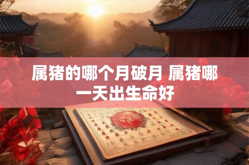 属猪的哪个月破月 属猪哪一天出生命好