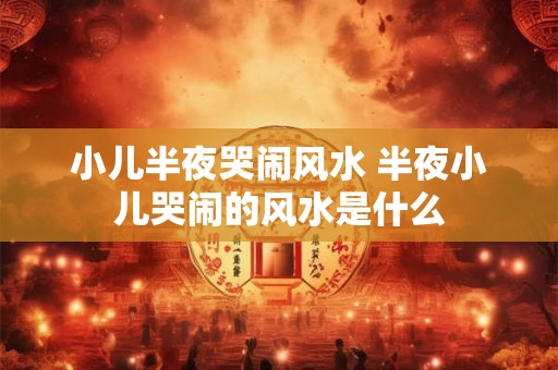 小儿半夜哭闹风水 半夜小儿哭闹的风水是什么