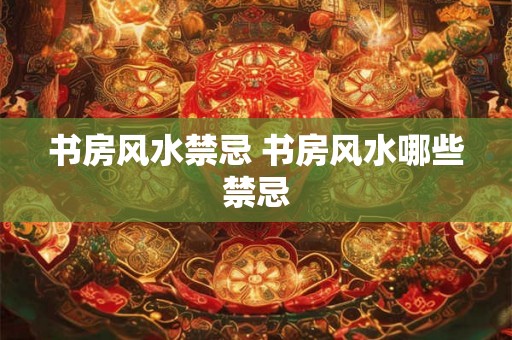 书房风水禁忌 书房风水哪些禁忌