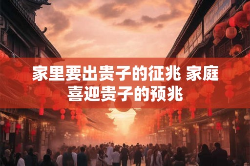 家里要出贵子的征兆 家庭喜迎贵子的预兆 家里要出贵子的征兆 家庭喜迎贵子的预兆
