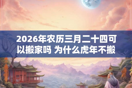 2026年农历三月二十四可以搬家吗 为什么虎年不搬家