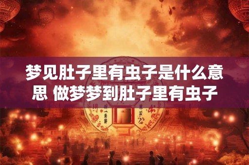 梦见肚子里有虫子是什么意思 做梦梦到肚子里有虫子好不好