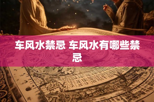 车风水禁忌 车风水有哪些禁忌