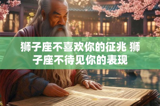 狮子座不喜欢你的征兆 狮子座不待见你的表现
