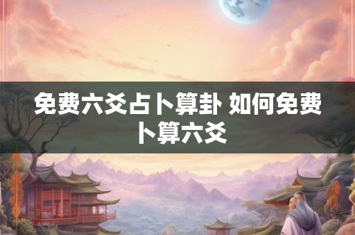 免费六爻占卜算卦 如何免费卜算六爻