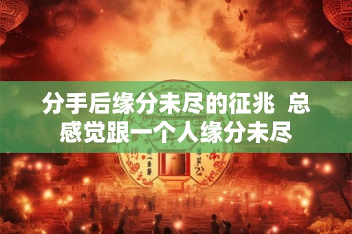 分手后缘分未尽的征兆  总感觉跟一个人缘分未尽