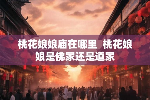 桃花娘娘庙在哪里  桃花娘娘是佛家还是道家