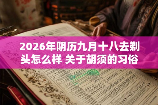 2026年阴历九月十八去剃头怎么样 关于胡须的习俗介绍