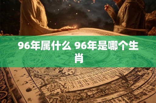 96年属什么 96年是哪个生肖