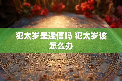 犯太岁是迷信吗 犯太岁该怎么办 犯太岁是迷信吗 犯太岁该怎么办