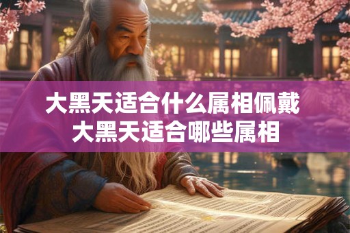 大黑天适合什么属相佩戴 大黑天适合哪些属相 大黑天适合什么属相佩戴 大黑天适合哪些属相