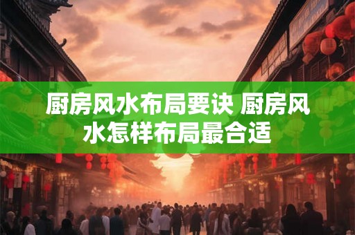 厨房风水布局要诀 厨房风水怎样布局最合适