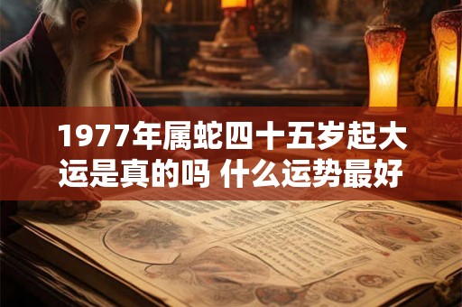 1977年属蛇四十五岁起大运是真的吗 什么运势最好