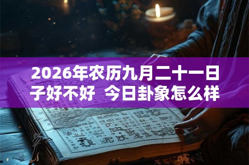 2026年农历九月二十一日子好不好 今日卦象怎么样 2026年农历九月二十一日子好不好 今日卦象怎么样