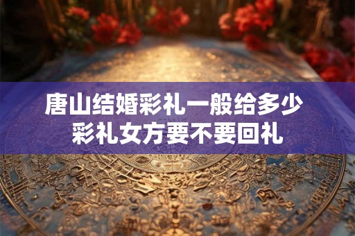 唐山结婚彩礼一般给多少 彩礼女方要不要回礼