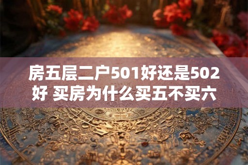 房五层二户501好还是502好 买房为什么买五不买六 房五层二户501好还是502好 买房为什么买五不买六
