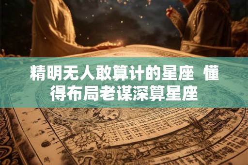 精明无人敢算计的星座 懂得布局老谋深算星座 精明无人敢算计的星座 懂得布局老谋深算星座