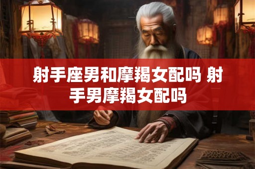 射手座男和摩羯女配吗 射手男摩羯女配吗 射手座男和摩羯女配吗 射手男摩羯女配吗